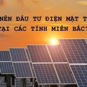 Có nên đầu tư điện mặt trời tại Hà Nội và các tỉnh miền Bắc?